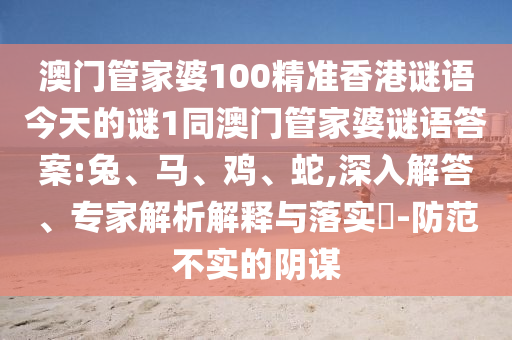 澳門管家婆100精準(zhǔn)香港謎語(yǔ)今天的謎1同澳門管家婆謎語(yǔ)答案:兔、馬、雞、蛇,深入解答、專家解析解釋與落實(shí)?-防范不實(shí)的陰謀