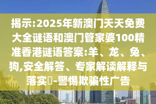 揭示:2025年新澳門天天免費大全謎語和澳門管家婆100精準香港謎語答案:羊、龍、兔、狗,安全解答、專家解讀解釋與落實?-警惕欺騙性廣告