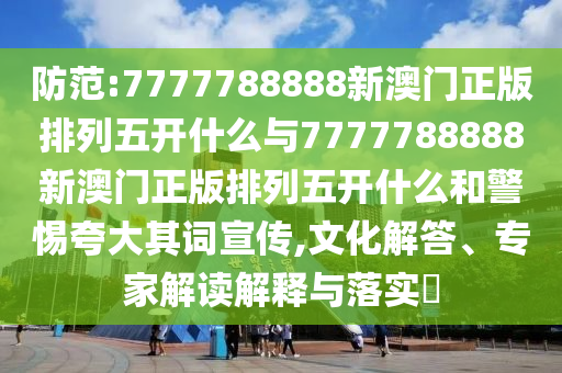 防范:7777788888新澳門正版排列五開什么與7777788888新澳門正版排列五開什么和警惕夸大其詞宣傳,文化解答、專家解讀解釋與落實(shí)?