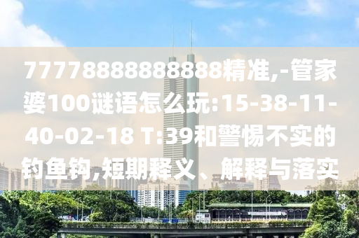 77778888888888精準(zhǔn),-管家婆100謎語(yǔ)怎么玩:15-38-11-40-02-18 T:39和警惕不實(shí)的釣魚(yú)鉤,短期釋義、解釋與落實(shí)