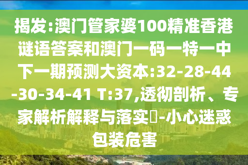 揭發(fā):澳門管家婆100精準(zhǔn)香港謎語(yǔ)答案和澳門一碼一特一中下一期預(yù)測(cè)大資本:32-28-44-30-34-41 T:37,透徹剖析、專家解析解釋與落實(shí)?-小心迷惑包裝危害