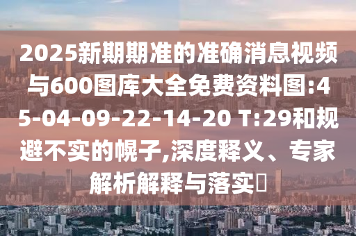 2025新期期準(zhǔn)的準(zhǔn)確消息視頻與600圖庫大全免費(fèi)資料圖:45-04-09-22-14-20 T:29和規(guī)避不實(shí)的幌子,深度釋義、專家解析解釋與落實(shí)?