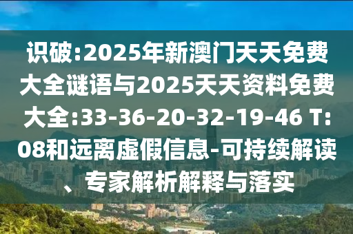 識(shí)破:2025年新澳門天天免費(fèi)大全謎語與2025天天資料免費(fèi)大全:33-36-20-32-19-46 T:08和遠(yuǎn)離虛假信息-可持續(xù)解讀、專家解析解釋與落實(shí)