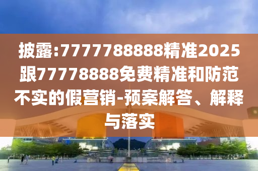 披露:7777788888精準(zhǔn)2025跟77778888免費精準(zhǔn)和防范不實的假營銷-預(yù)案解答、解釋與落實