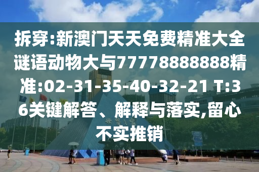 拆穿:新澳門天天免費(fèi)精準(zhǔn)大全謎語(yǔ)動(dòng)物大與77778888888精準(zhǔn):02-31-35-40-32-21 T:36關(guān)鍵解答、解釋與落實(shí),留心不實(shí)推銷