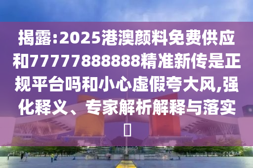 揭露:2025港澳顏料免費(fèi)供應(yīng)和77777888888精準(zhǔn)新傳是正規(guī)平臺嗎和小心虛假夸大風(fēng),強(qiáng)化釋義、專家解析解釋與落實(shí)?
