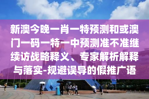 新澳今晚一肖一特預(yù)測和或澳門一碼一特一中預(yù)測準(zhǔn)不準(zhǔn)繼續(xù)訪戰(zhàn)略釋義、專家解析解釋與落實-規(guī)避誤導(dǎo)的假推廣語