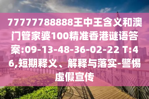 77777788888王中王含義和澳門管家婆100精準(zhǔn)香港謎語答案:09-13-48-36-02-22 T:46,短期釋義、解釋與落實-警惕虛假宣傳