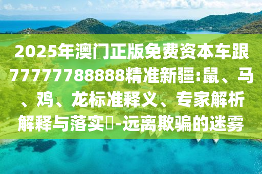 2025年澳門(mén)正版免費(fèi)資本車(chē)跟77777788888精準(zhǔn)新疆:鼠、馬、雞、龍標(biāo)準(zhǔn)釋義、專(zhuān)家解析解釋與落實(shí)?-遠(yuǎn)離欺騙的迷霧