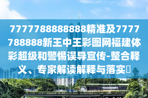 7777788888888精準(zhǔn)及7777788888新王中王彩圖網(wǎng)福建體彩超級(jí)和警惕誤導(dǎo)宣傳-整合釋義、專家解讀解釋與落實(shí)?