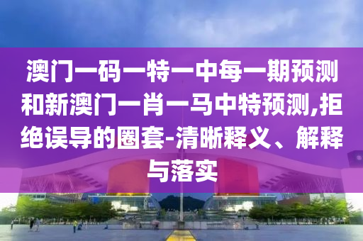 澳門一碼一特一中每一期預(yù)測(cè)和新澳門一肖一馬中特預(yù)測(cè),拒絕誤導(dǎo)的圈套-清晰釋義、解釋與落實(shí)