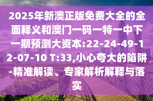 2025年新澳正版免費大全的全面釋義和澳門一碼一特一中下一期預(yù)測大資本:22-24-49-12-07-10 T:33,小心夸大的陷阱-精準(zhǔn)解讀、專家解析解釋與落實