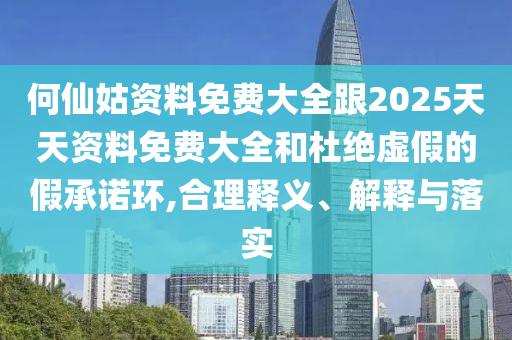 何仙姑資料免費大全跟2025天天資料免費大全和杜絕虛假的假承諾環(huán),合理釋義、解釋與落實