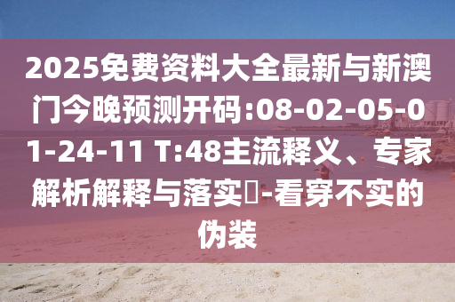 2025免費(fèi)資料大全最新與新澳門今晚預(yù)測(cè)開碼:08-02-05-01-24-11 T:48主流釋義、專家解析解釋與落實(shí)?-看穿不實(shí)的偽裝