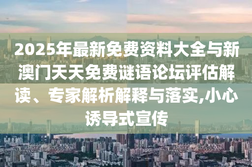 2025年最新免費(fèi)資料大全與新澳門天天免費(fèi)謎語(yǔ)論壇評(píng)估解讀、專家解析解釋與落實(shí),小心誘導(dǎo)式宣傳
