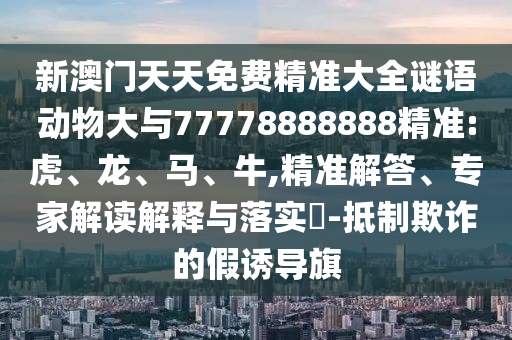 新澳門天天免費精準(zhǔn)大全謎語動物大與77778888888精準(zhǔn):虎、龍、馬、牛,精準(zhǔn)解答、專家解讀解釋與落實?-抵制欺詐的假誘導(dǎo)旗