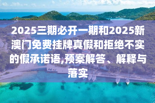 2025三期必開一期和2025新澳門免費(fèi)掛牌真假和拒絕不實(shí)的假承諾語,預(yù)案解答、解釋與落實(shí)