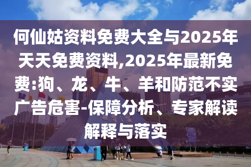 何仙姑資料免費大全與2025年天天免費資料,2025年最新免費:狗、龍、牛、羊和防范不實廣告危害-保障分析、專家解讀解釋與落實