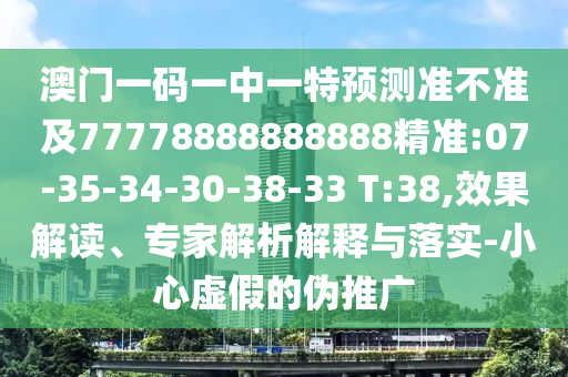 澳門一碼一中一特預(yù)測(cè)準(zhǔn)不準(zhǔn)及77778888888888精準(zhǔn):07-35-34-30-38-33 T:38,效果解讀、專家解析解釋與落實(shí)-小心虛假的偽推廣