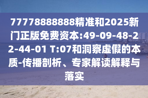 77778888888精準(zhǔn)和2025新門正版免費(fèi)資本:49-09-48-22-44-01 T:07和洞察虛假的本質(zhì)-傳播剖析、專家解讀解釋與落實(shí)