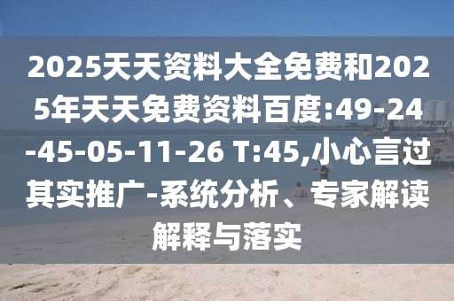 2025天天資料大全免費(fèi)和2025年天天免費(fèi)資料百度:49-24-45-05-11-26 T:45,小心言過其實(shí)推廣-系統(tǒng)分析、專家解讀解釋與落實(shí)