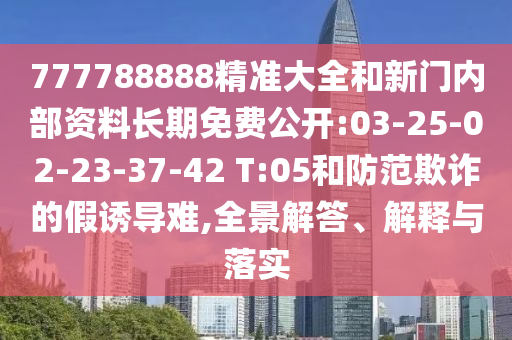 777788888精準(zhǔn)大全和新門內(nèi)部資料長期免費(fèi)公開:03-25-02-23-37-42 T:05和防范欺詐的假誘導(dǎo)難,全景解答、解釋與落實(shí)