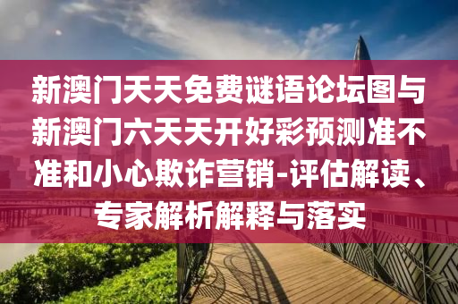 新澳門天天免費謎語論壇圖與新澳門六天天開好彩預(yù)測準(zhǔn)不準(zhǔn)和小心欺詐營銷-評估解讀、專家解析解釋與落實