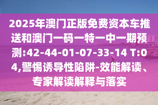 2025年澳門正版免費(fèi)資本車推送和澳門一碼一特一中一期預(yù)測(cè):42-44-01-07-33-14 T:04,警惕誘導(dǎo)性陷阱-效能解讀、專家解讀解釋與落實(shí)