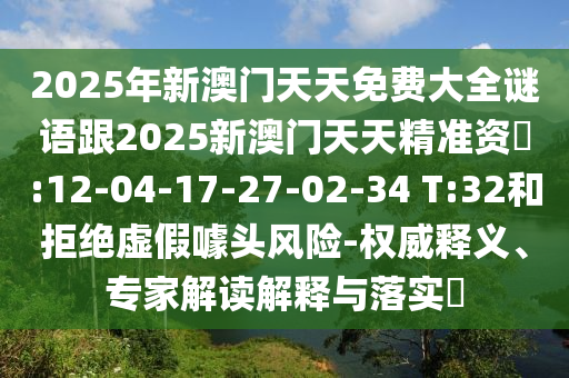 2025年新澳門天天免費(fèi)大全謎語跟2025新澳門天天精準(zhǔn)資枓:12-04-17-27-02-34 T:32和拒絕虛假噱頭風(fēng)險(xiǎn)-權(quán)威釋義、專家解讀解釋與落實(shí)?