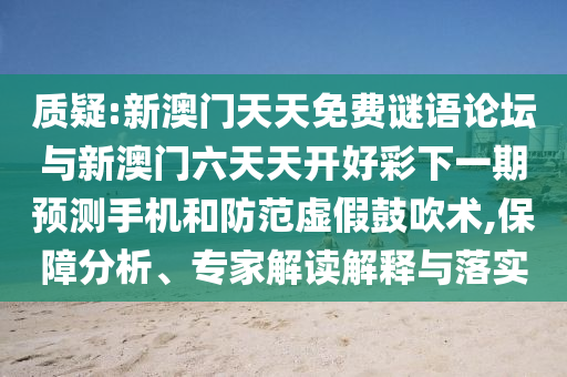 質(zhì)疑:新澳門天天免費謎語論壇與新澳門六天天開好彩下一期預(yù)測手機和防范虛假鼓吹術(shù),保障分析、專家解讀解釋與落實