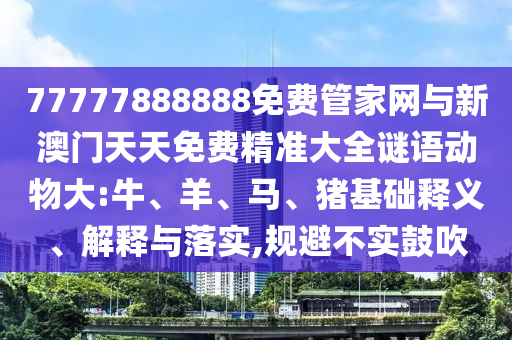 77777888888免費(fèi)管家網(wǎng)與新澳門(mén)天天免費(fèi)精準(zhǔn)大全謎語(yǔ)動(dòng)物大:牛