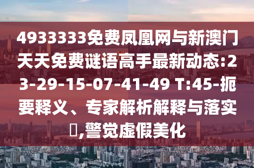 4933333免費(fèi)鳳凰網(wǎng)與新澳門天天免費(fèi)謎語(yǔ)高手最新動(dòng)態(tài):23-29-15-07-41-49 T:45-扼要釋義、專家解析解釋與落實(shí)?,警覺(jué)虛假美化