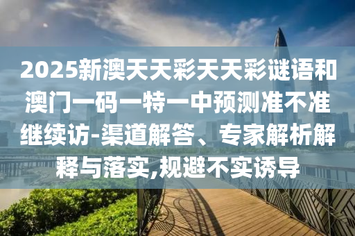 2025新澳天天彩天天彩謎語和澳門一碼一特一中預(yù)測(cè)準(zhǔn)不準(zhǔn)繼續(xù)訪-渠道解答、專家解析解釋與落實(shí),規(guī)避不實(shí)誘導(dǎo)