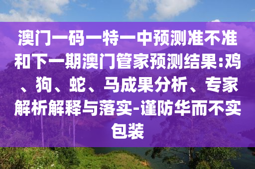 澳門一碼一特一中預(yù)測(cè)準(zhǔn)不準(zhǔn)和下一期澳門管家預(yù)測(cè)結(jié)果:雞、狗、蛇、馬成果分析、專家解析解釋與落實(shí)-謹(jǐn)防華而不實(shí)包裝
