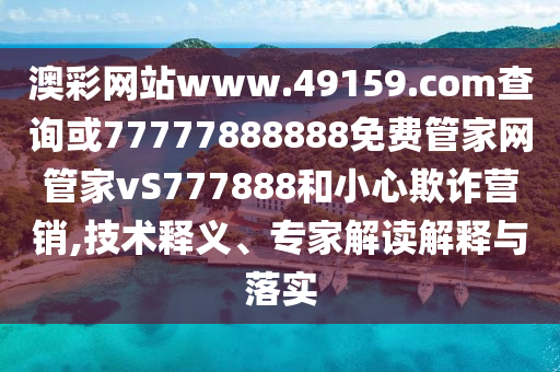 澳彩網(wǎng)站www.49159.соm查詢或77777888888免費(fèi)管家網(wǎng)管家vS777888和小心欺詐營(yíng)銷,技術(shù)釋義、專家解讀解釋與落實(shí)