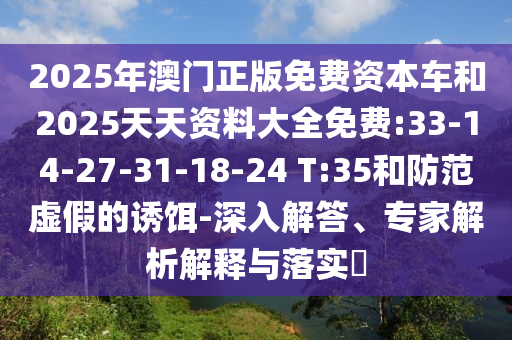 2025年澳門正版免費(fèi)資本車和2025天天資料大全免費(fèi):33-14-27-31-18-24 T:35和防范虛假的誘餌-深入解答、專家解析解釋與落實(shí)?