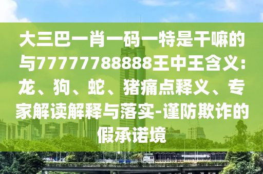 大三巴一肖一碼一特是干嘛的與77777788888王中王含義:龍、狗、蛇、豬痛點(diǎn)釋義、專(zhuān)家解讀解釋與落實(shí)-謹(jǐn)防欺詐的假承諾境