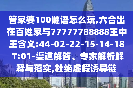 管家婆100謎語怎么玩,六合出在百姓家與77777788888王中王含義:44-02-22-15-14-18 T:01-渠道解答、專家解析解釋與落實(shí),杜絕虛假誘導(dǎo)鏈