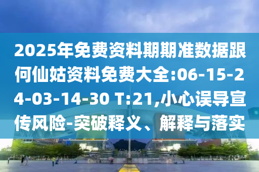 2025年免費資料期期準(zhǔn)數(shù)據(jù)跟何仙姑資料免費大全:06-15-24-03-14-30 T:21,小心誤導(dǎo)宣傳風(fēng)險-突破釋義、解釋與落實