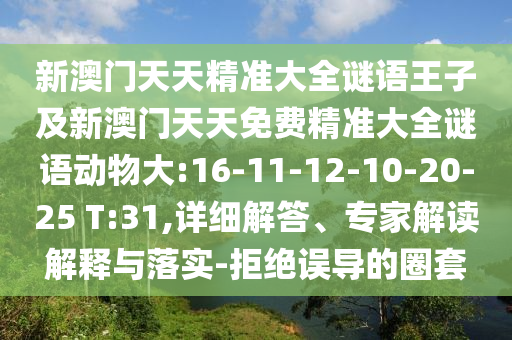 新澳門天天精準(zhǔn)大全謎語王子及新澳門天天免費精準(zhǔn)大全謎語動物大:16-11-12-10-20-25 T:31,詳細(xì)解答、專家解讀解釋與落實-拒絕誤導(dǎo)的圈套