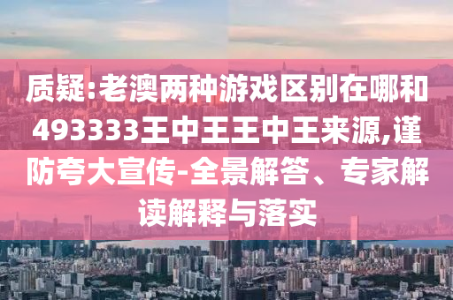 質(zhì)疑:老澳兩種游戲區(qū)別在哪和493333王中王王中王來源,謹(jǐn)防夸大宣傳-全景解答、專家解讀解釋與落實(shí)