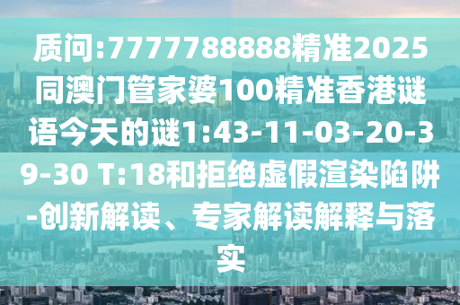 質(zhì)問(wèn):7777788888精準(zhǔn)2025同澳門管家婆100精準(zhǔn)香港謎語(yǔ)今天的謎1:43-11-03-20-39-30 T:18和拒絕虛假渲染陷阱-創(chuàng)新解讀、專家解讀解釋與落實(shí)