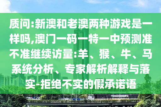 質(zhì)問:新澳和老澳兩種游戲是一樣嗎,澳門一碼一特一中預(yù)測(cè)準(zhǔn)不準(zhǔn)繼續(xù)訪量:羊、猴、牛、馬系統(tǒng)分析、專家解析解釋與落實(shí)-拒絕不實(shí)的假承諾語