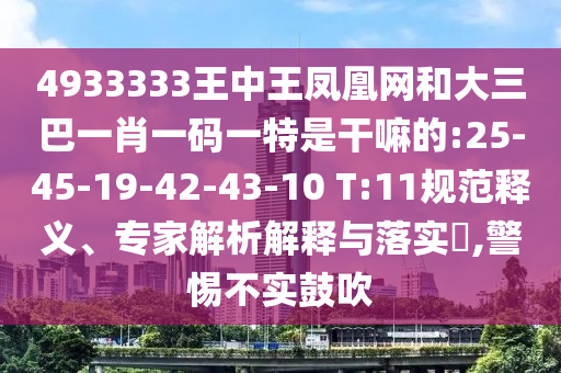 4933333王中王鳳凰網(wǎng)和大三巴一肖一碼一特是干嘛的:25-45-19-42-43-10 T:11規(guī)范釋義、專家解析解釋與落實(shí)?,警惕不實(shí)鼓吹