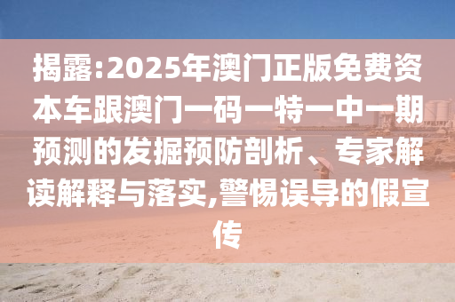 揭露:2025年澳門正版免費資本車跟澳門一碼一特一中一期預測的發(fā)掘預防剖析、專家解讀解釋與落實,警惕誤導的假宣傳