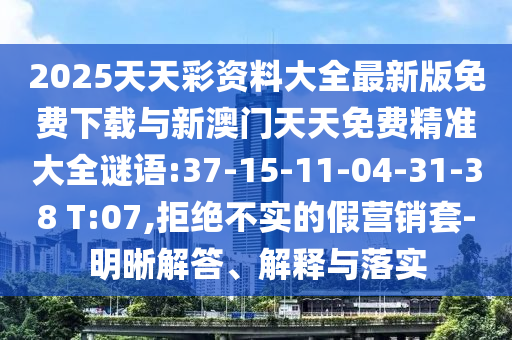 2025天天彩資料大全最新版免費下載與新澳門天天免費精準大全謎語:37-15-11-04-31-38 T:07,拒絕不實的假營銷套-明晰解答、解釋與落實