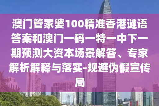 澳門管家婆100精準(zhǔn)香港謎語(yǔ)答案和澳門一碼一特一中下一期預(yù)測(cè)大資本場(chǎng)景解答、專家解析解釋與落實(shí)-規(guī)避偽假宣傳局
