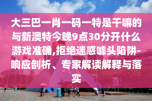大三巴一肖一碼一特是干嘛的與新澳特今晚9點30分開什么游戲準確,拒絕迷惑噱頭陷阱-響應(yīng)剖析、專家解讀解釋與落實