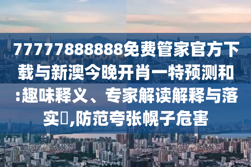 77777888888免費(fèi)管家官方下載與新澳今晚開肖一特預(yù)測(cè)和:趣味釋義、專家解讀解釋與落實(shí)?,防范夸張幌子危害