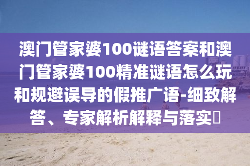 澳門(mén)管家婆100謎語(yǔ)答案和澳門(mén)管家婆100精準(zhǔn)謎語(yǔ)怎么玩和規(guī)避誤導(dǎo)的假推廣語(yǔ)-細(xì)致解答、專(zhuān)家解析解釋與落實(shí)?